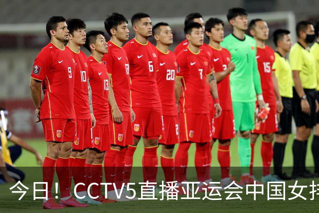 今日！CCTV5直播亚运会中国女排+中超，5+转中国男篮，网络转大连鲲城+曼城+尤文等